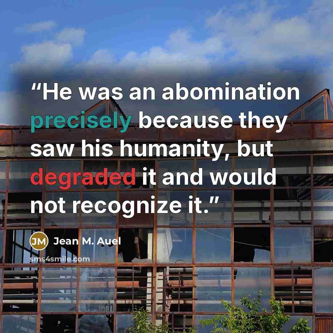 “He was an abomination precisely because they saw his humanity, but degraded it and would not recognize it.” quote by Jean M. Auel