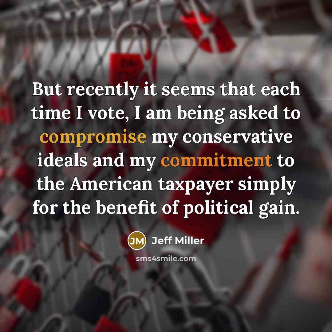“But recently it seems that each time I vote, I am being asked to compromise my conservative ideals and my commitment to the American taxpayer simply for the benefit of political gain.” quote by Jeff Miller