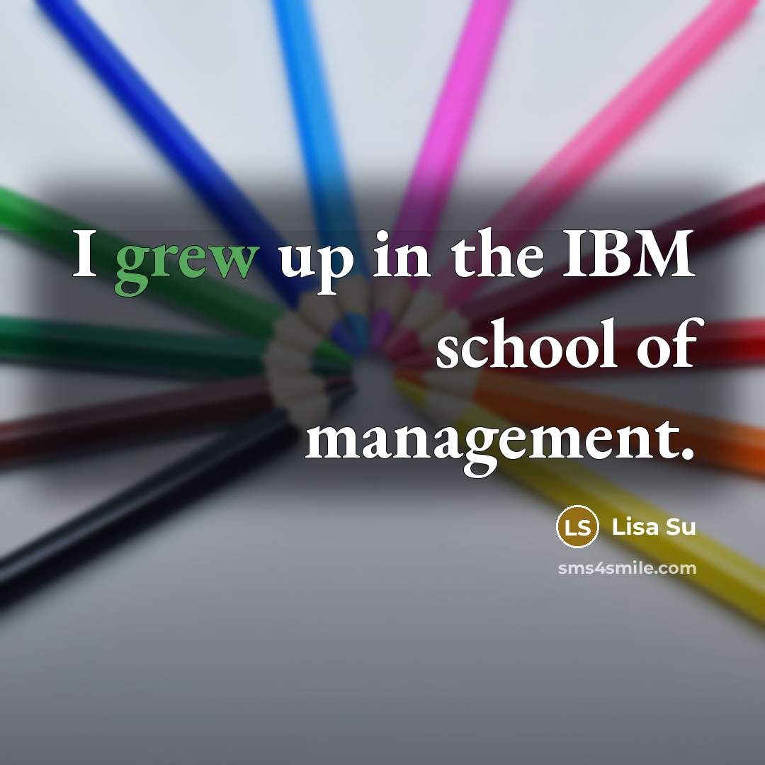 “I grew up in the IBM school of management.…” quote by Lisa Su