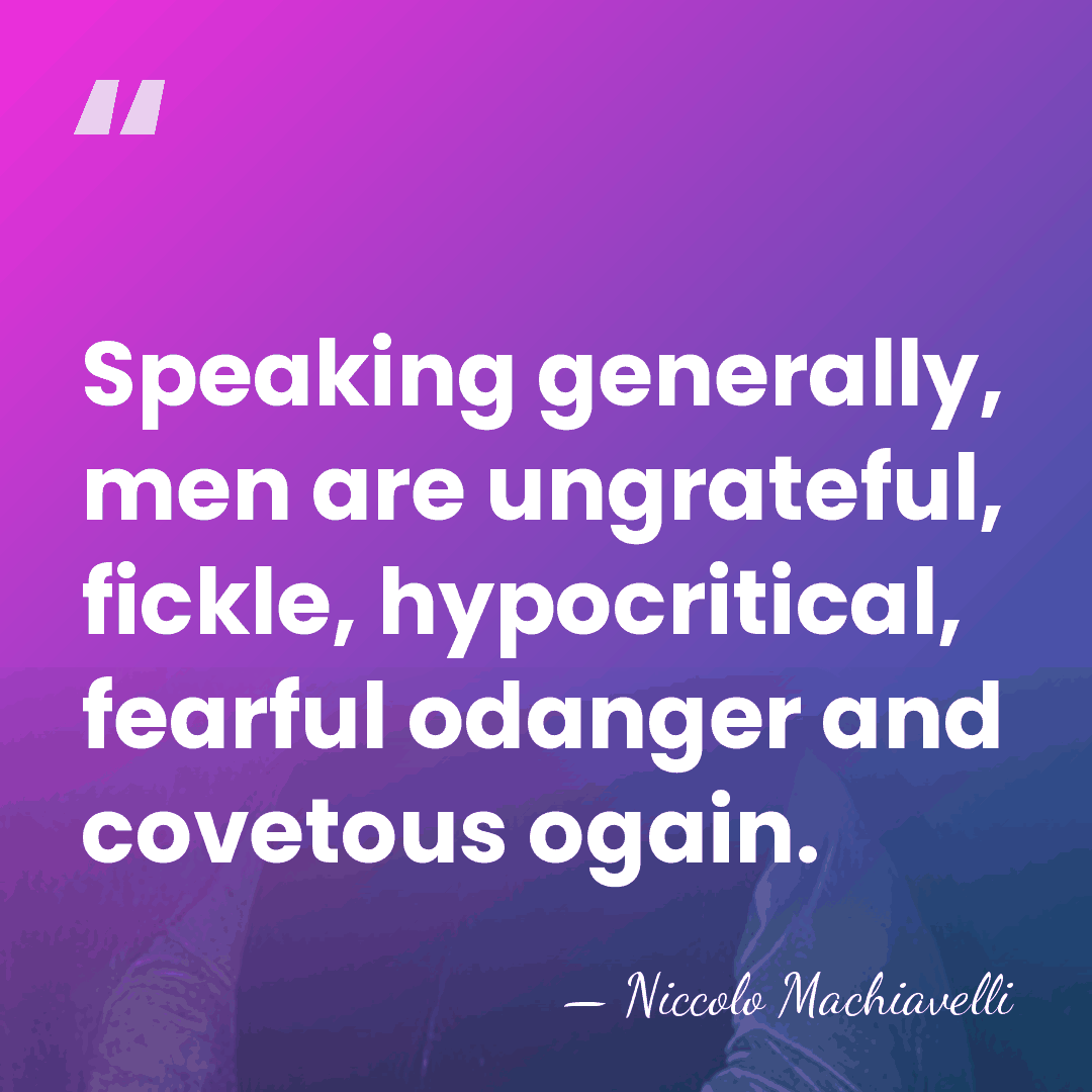 Speaking generally, men are ungrateful, fickle, hypocritical, fearful odanger and covetous ogain. - Niccolo Machiavelli