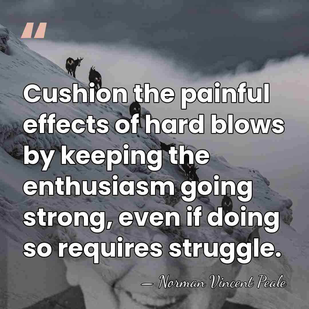 Cushion the painful effects of hard blows by keeping the enthusiasm going&hellip; - Norman Vincent Peale