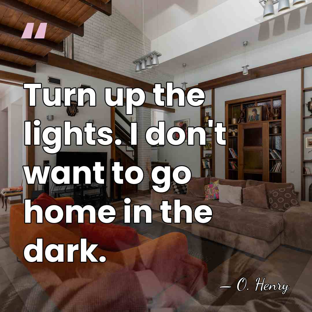 Turn up the lights. I don't want to go home in the&hellip; - O. Henry