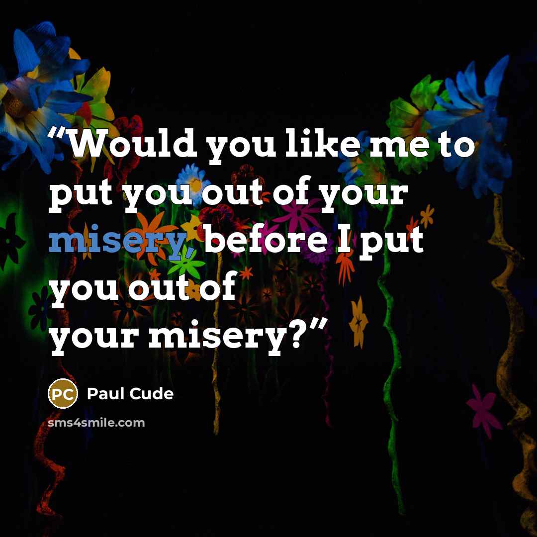 “Would you like me to put you out of your misery, before I put you out of your misery?” quote by Paul Cude