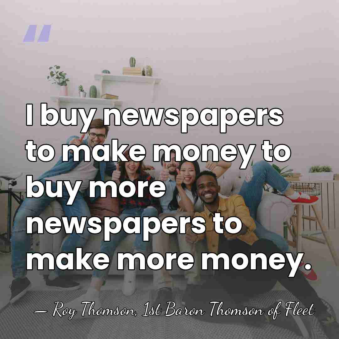 I buy newspapers to make money to buy more newspapers to make&hellip; - Roy Thomson, 1st Baron Thomson of Fleet