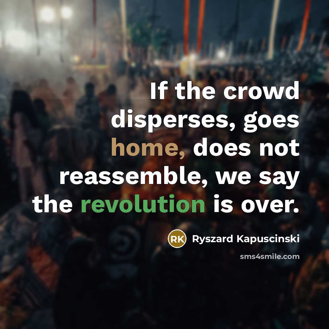 “If the crowd disperses, goes home, does not reassemble, we say the revolution is over.” quote by Ryszard Kapuscinski