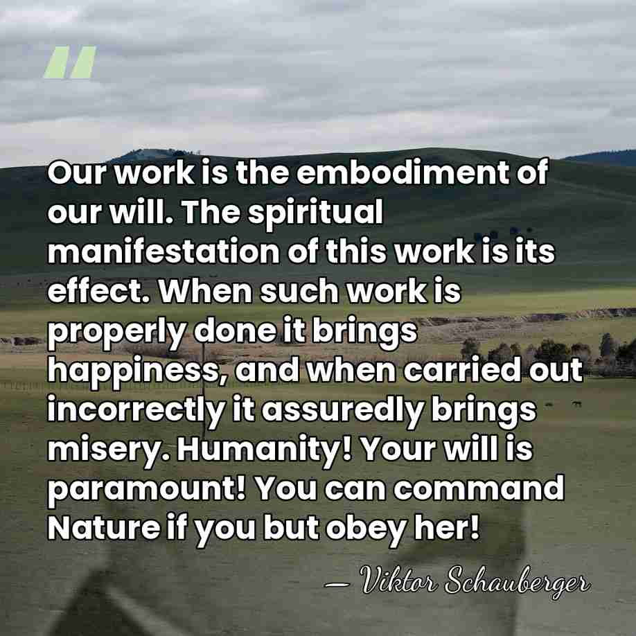 Our work is the embodiment of our will. The spiritual manifestation of&hellip; - Viktor Schauberger