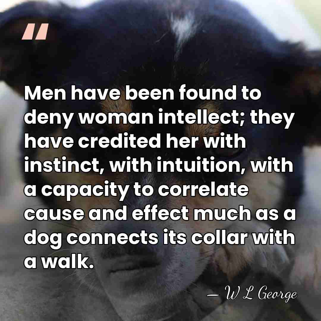 Men have been found to deny woman intellect; they have credited her&hellip; - W L George