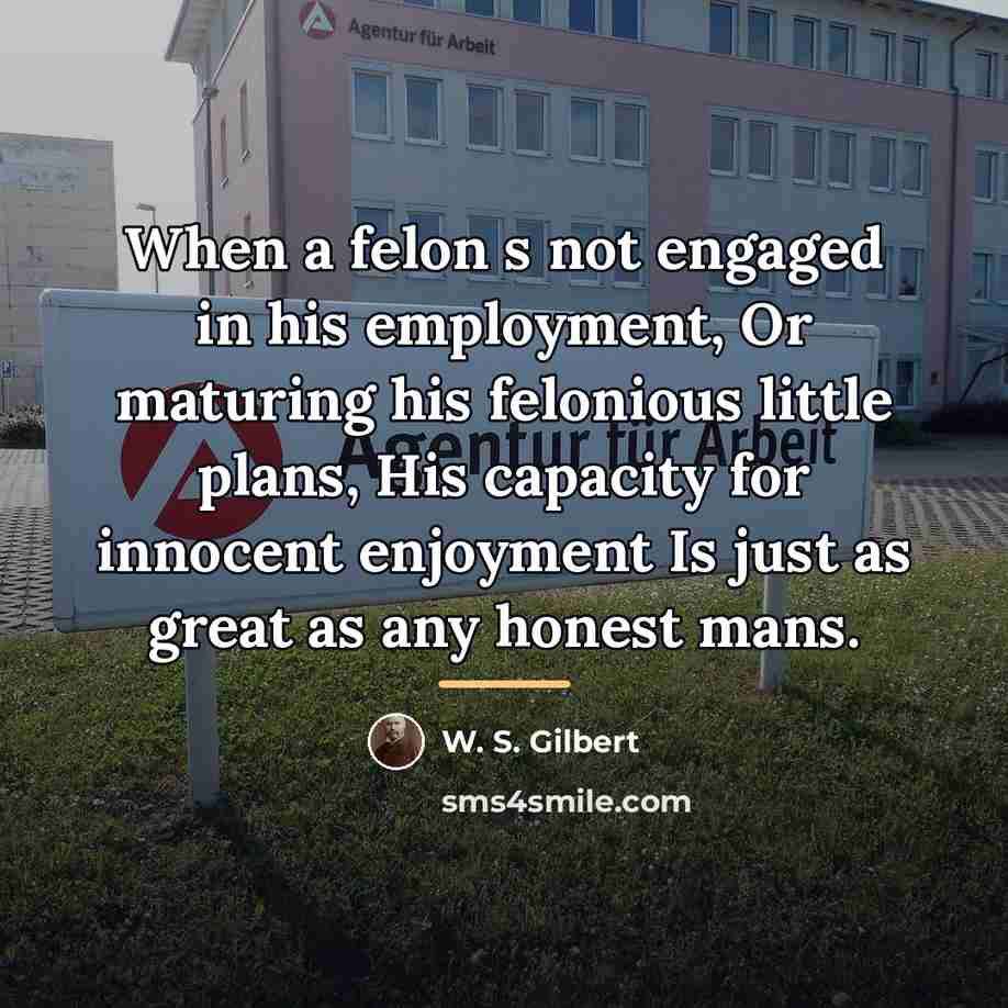 “When a felon s not engaged in his employment, Or…” quote by W. S. Gilbert