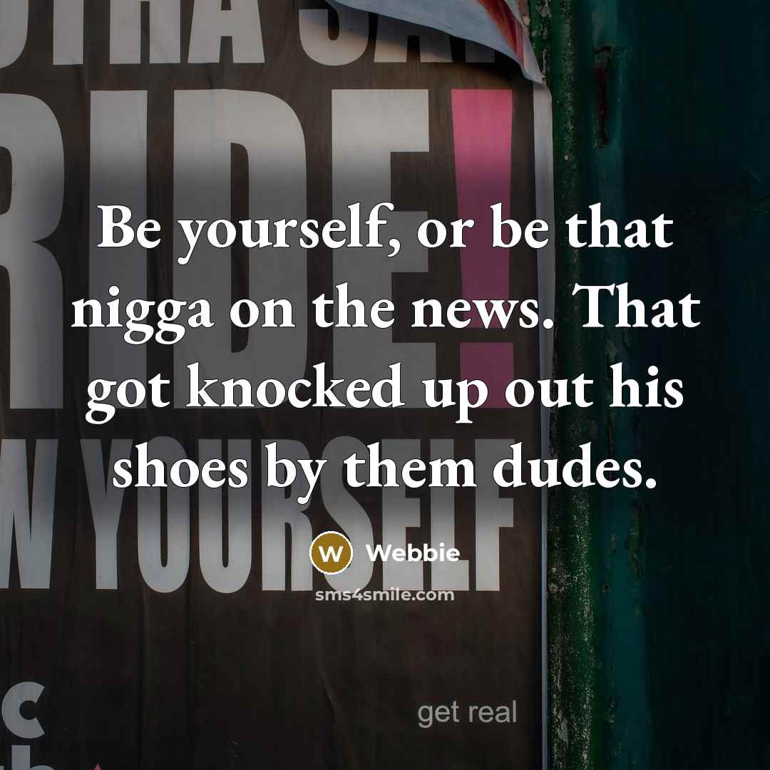 “Be yourself, or be that nigga on the news. That got knocked up out his shoes by them dudes.” quote by Webbie