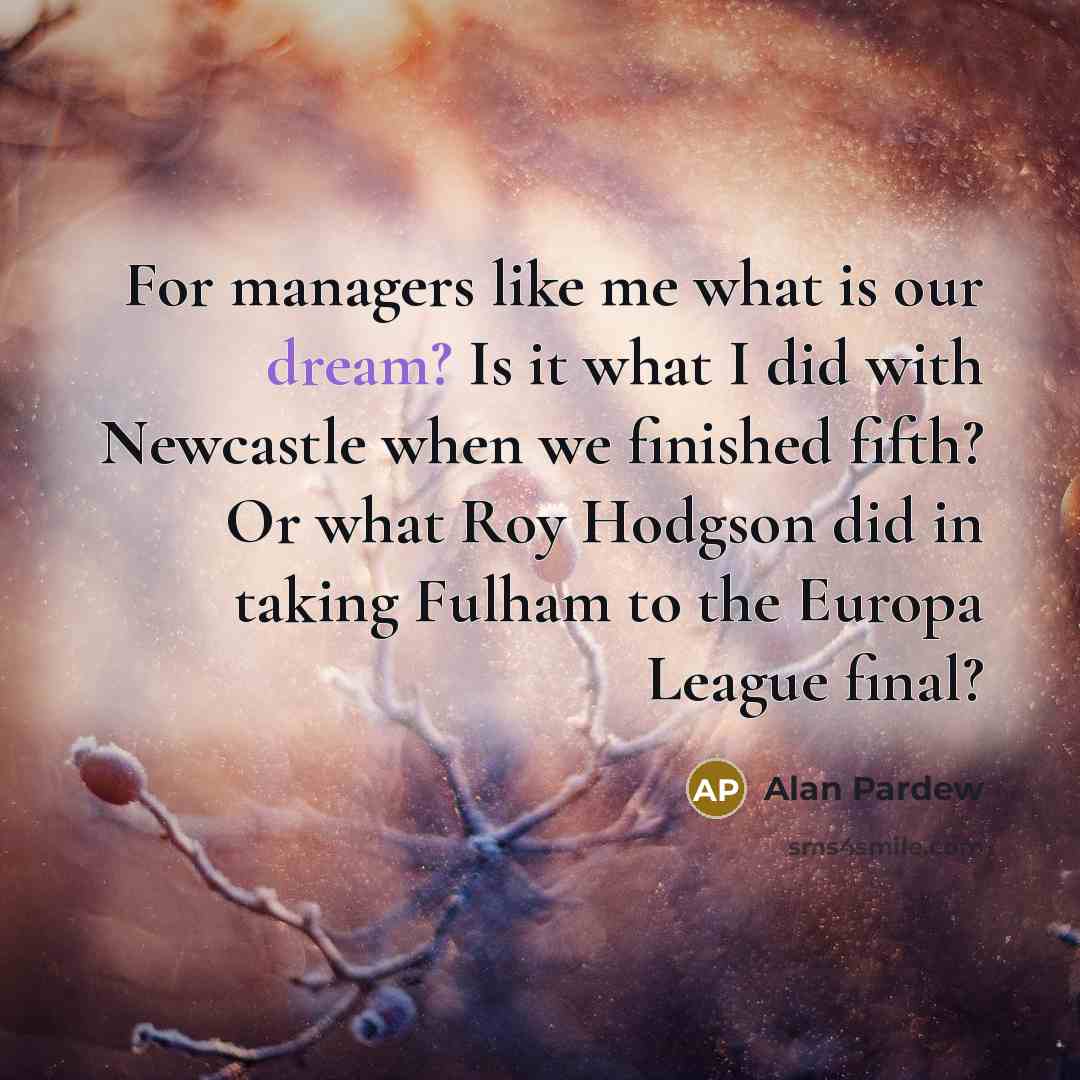 “For managers like me what is our dream? Is it…” quote by Alan Pardew