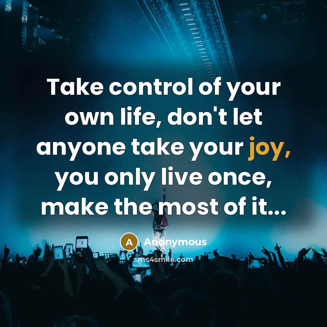 “Take control of your own life, don't let anyone take your joy, you only live once, make the most of it...” quote by Anonymous