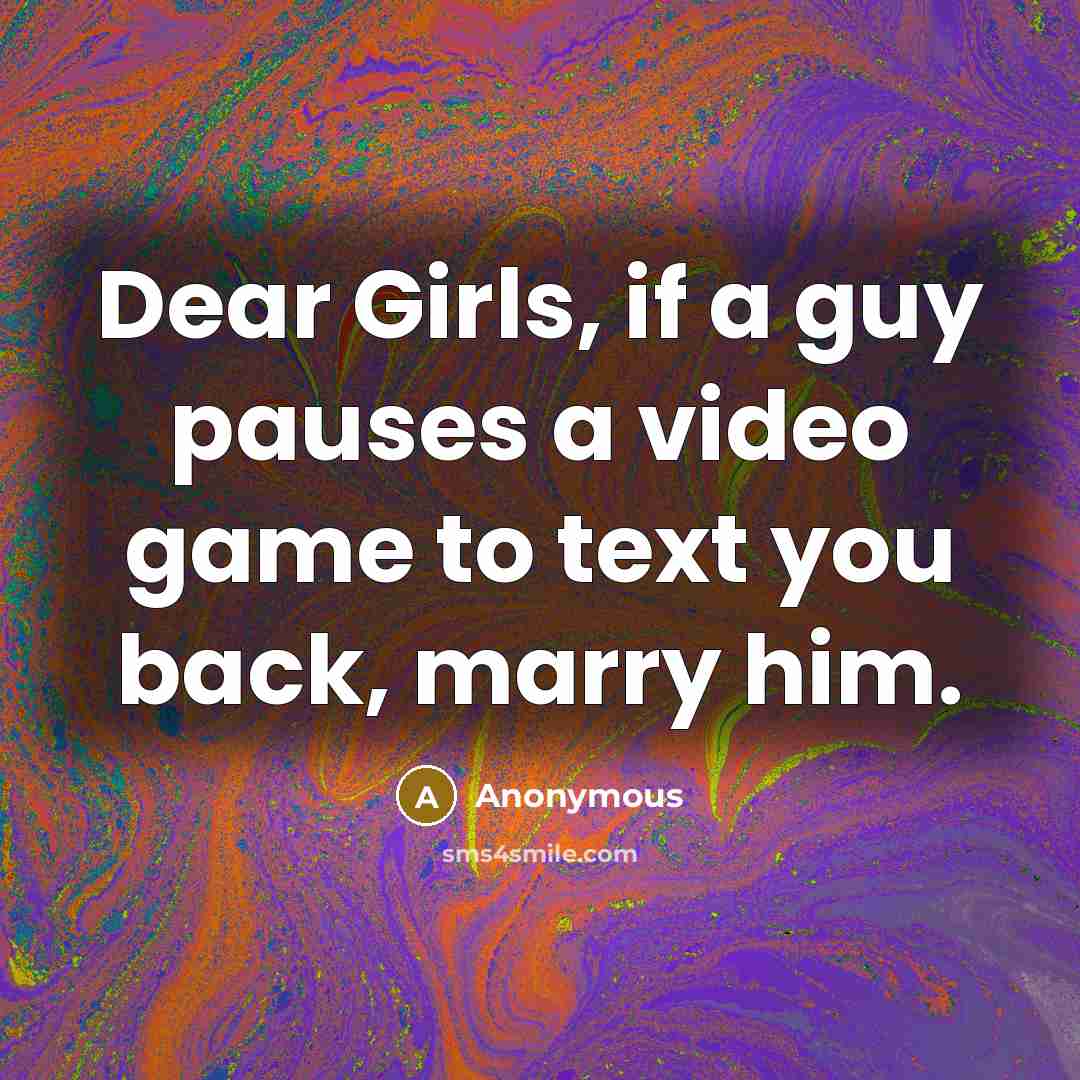 “Dear Girls, if a guy pauses a video game to text you back, marry him.” quote by Anonymous