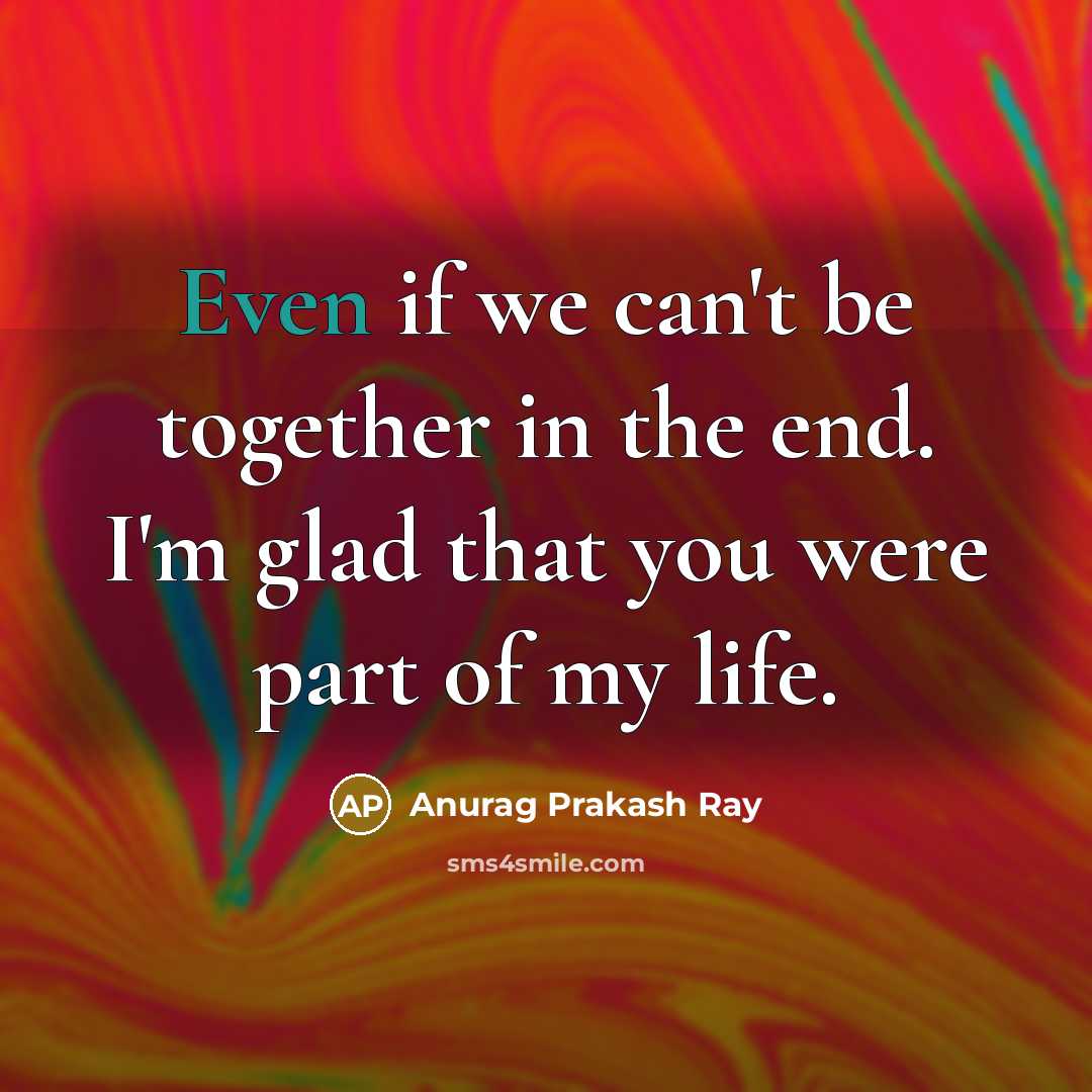 “Even if we can't be together in the end. I'm glad that you were part of my life.” quote by Anurag Prakash Ray