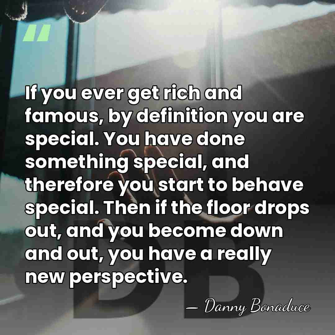 If you ever get rich and famous, by definition you are special.&hellip; - Danny Bonaduce