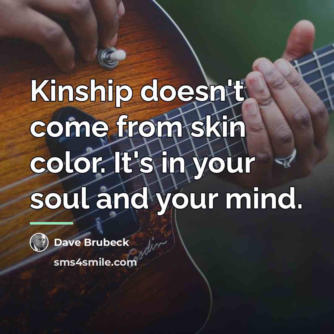 “Kinship doesn't come from skin color. It's in your soul…” quote by Dave Brubeck