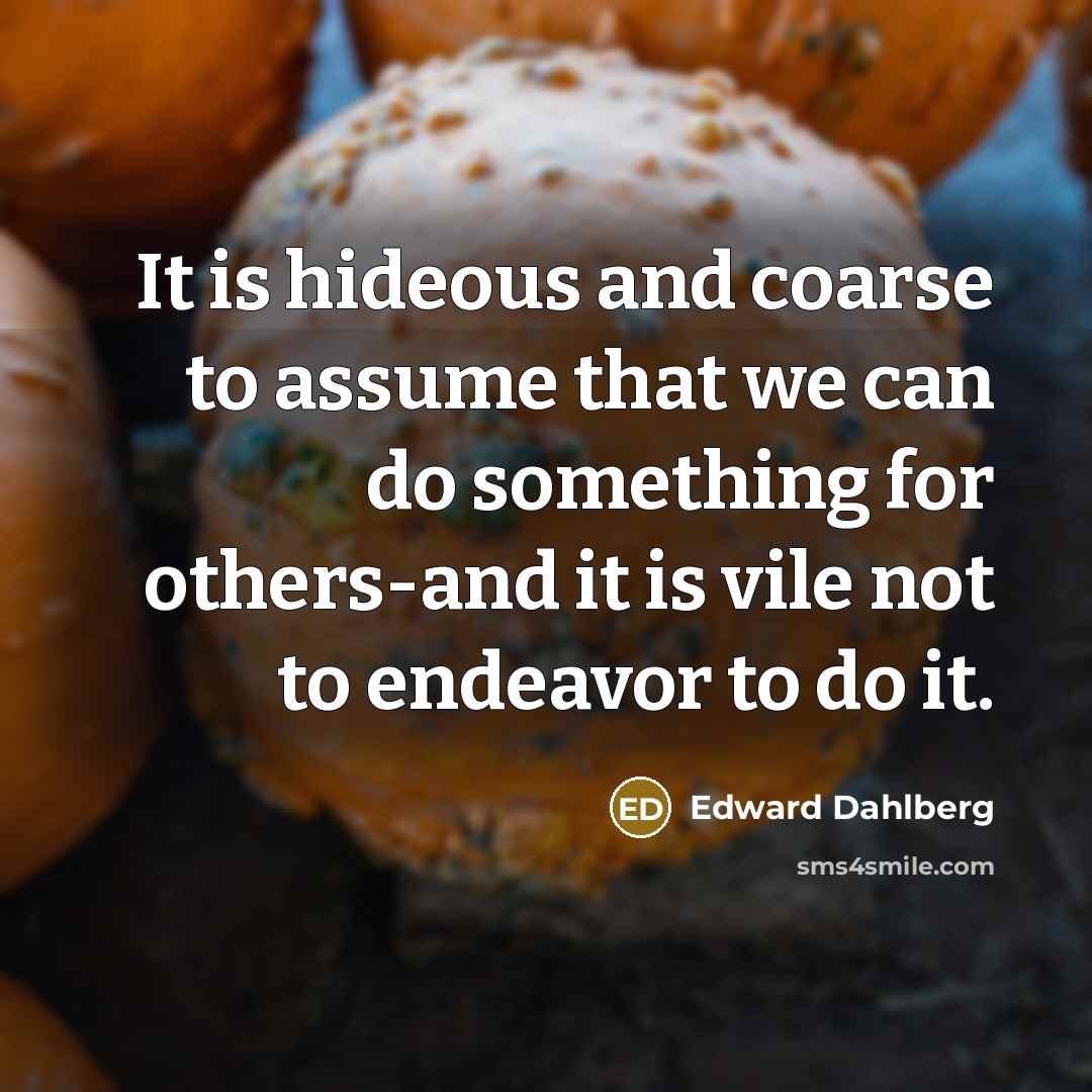 “It is hideous and coarse to assume that we can…” quote by Edward Dahlberg