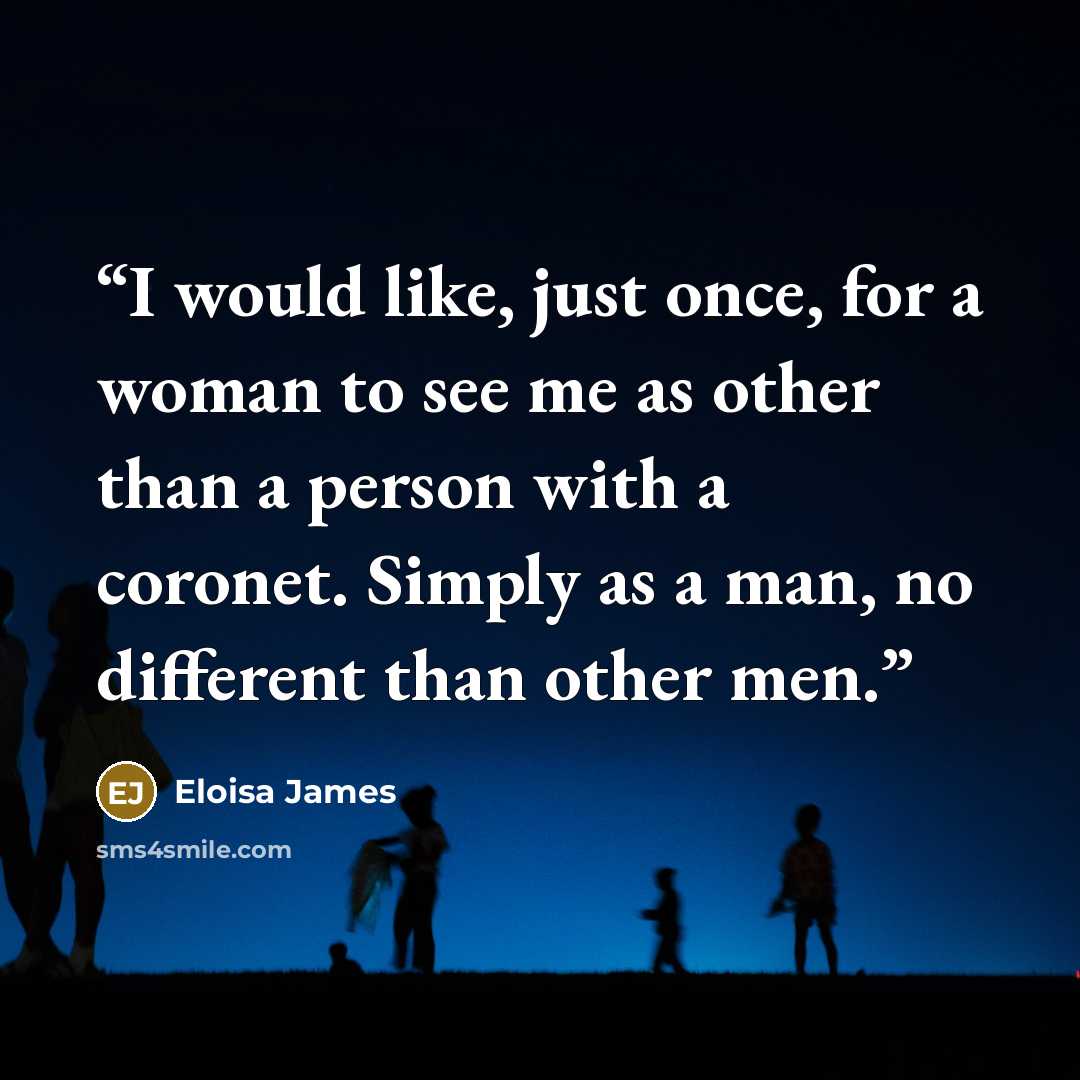 “I would like, just once, for a woman to see me as other than a person with a coronet. Simply as a man, no different than other men.” quote by Eloisa James