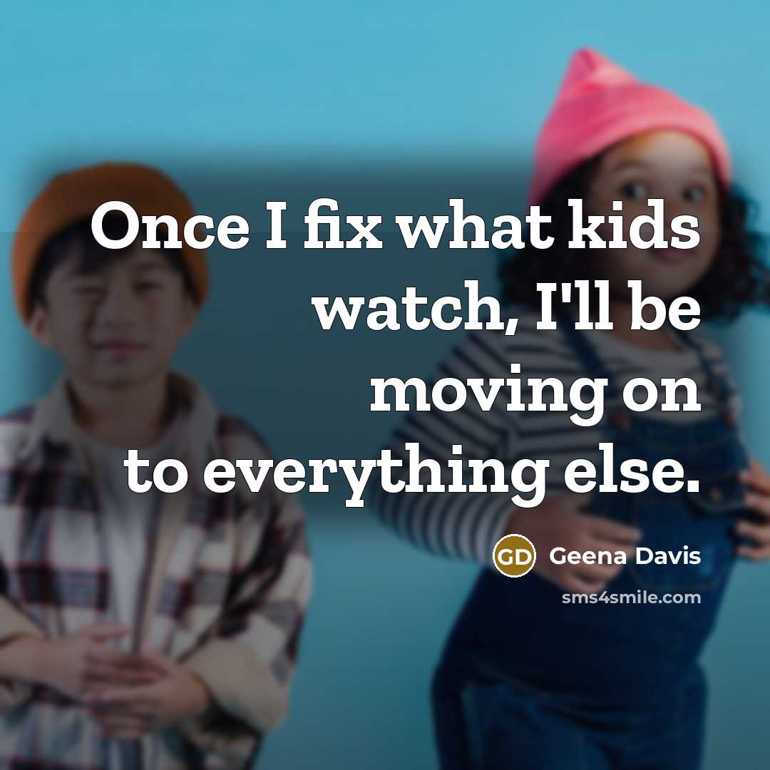 “Once I fix what kids watch, I'll be moving on…” quote by Geena Davis