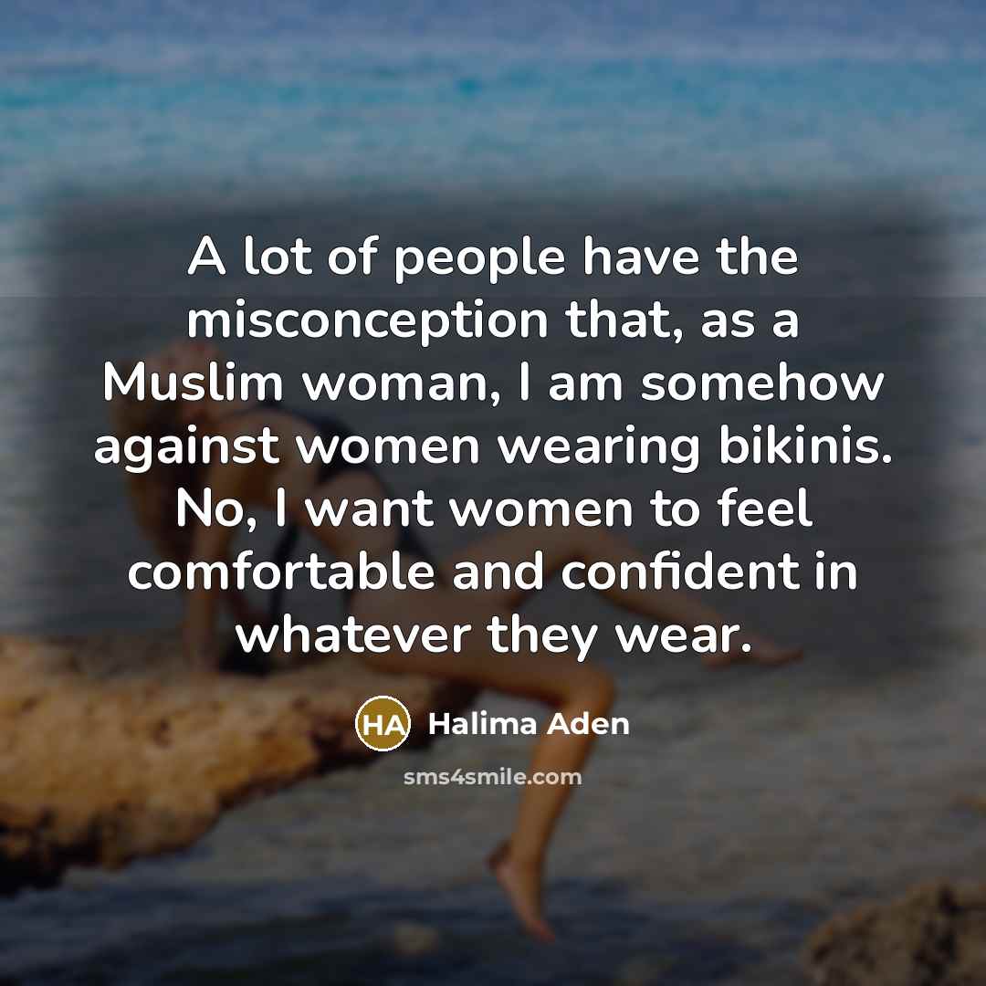 “A lot of people have the misconception that, as a Muslim woman, I am somehow against women wearing bikinis. No, I want women to feel comfortable and confident in whatever they wear.” quote by Halima Aden