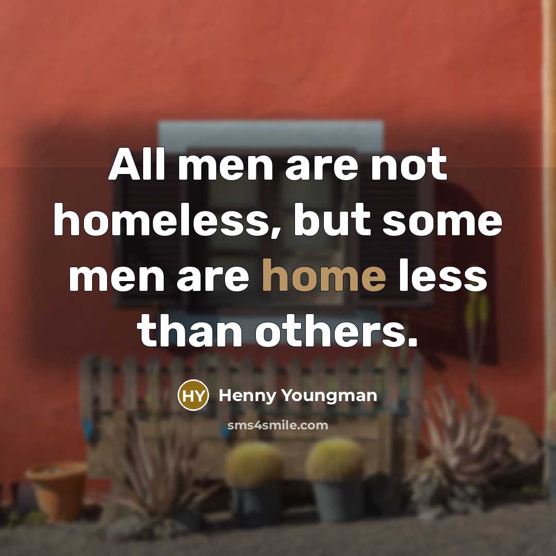 “All men are not homeless, but some men are home…” quote by Henny Youngman