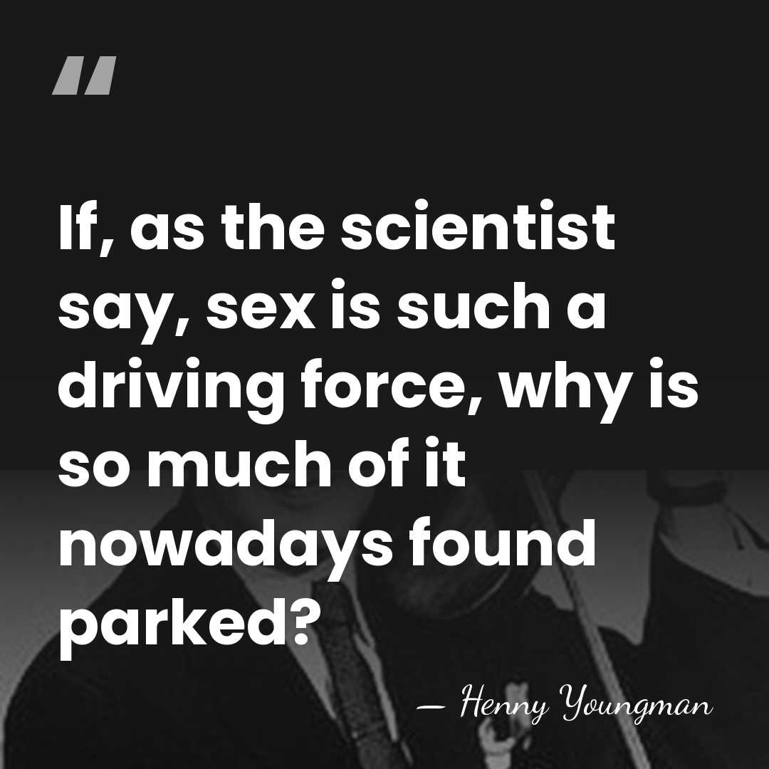 If, as the scientist say, sex is such a driving force, why&hellip; - Henny Youngman
