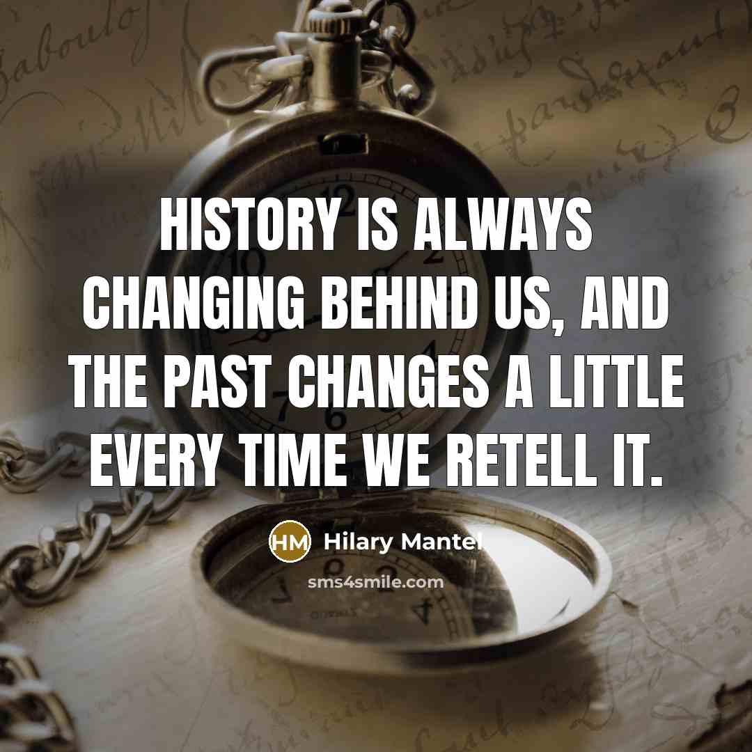“History is always changing behind us, and the past changes…” quote by Hilary Mantel