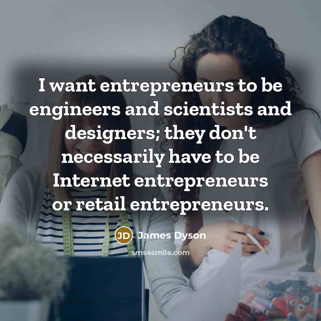 “I want entrepreneurs to be engineers and scientists and designers;…” quote by James Dyson