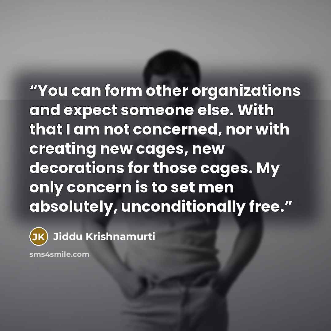 “You can form other organizations and expect someone else. With that I am not concerned, nor with creating new cages, new decorations for those cages. My only concern is to set men absolutely, unconditionally free.” quote by Jiddu Krishnamurti