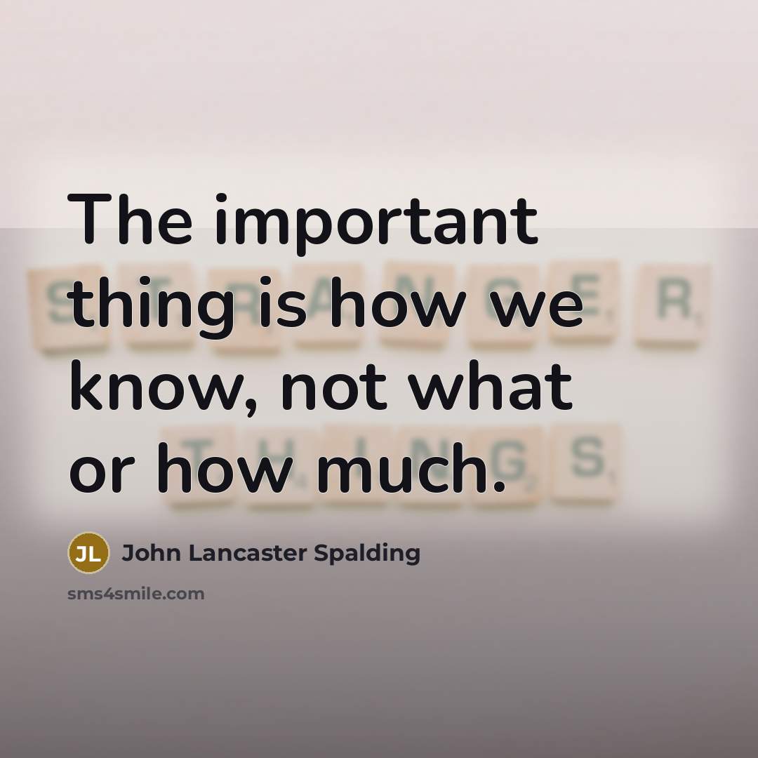 “The important thing is how we know, not what or…” quote by John Lancaster Spalding
