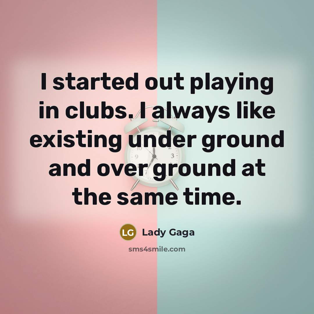 “I started out playing in clubs. I always like existing…” quote by Lady Gaga