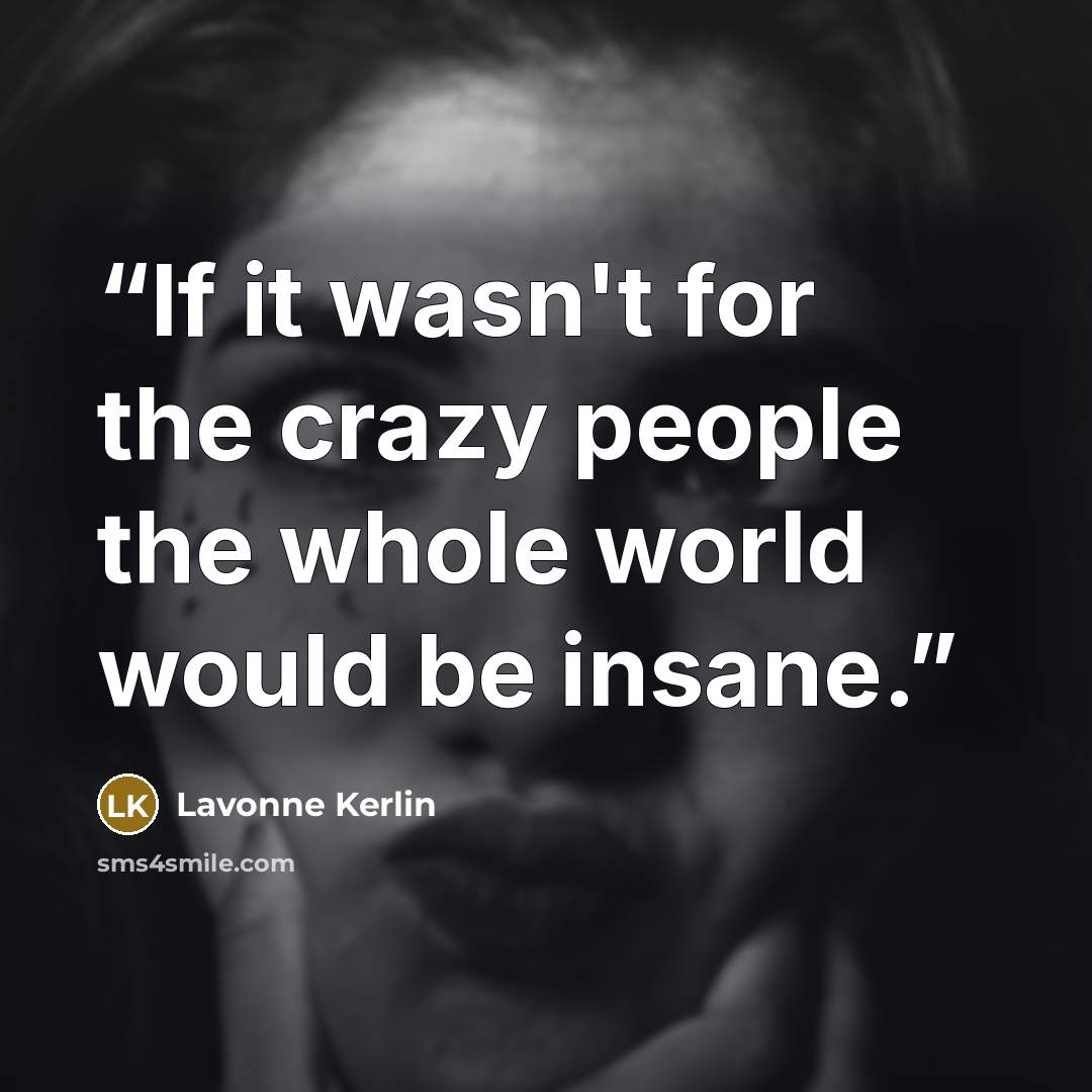 “If it wasn't for the crazy people the whole world would be insane.” quote by Lavonne Kerlin