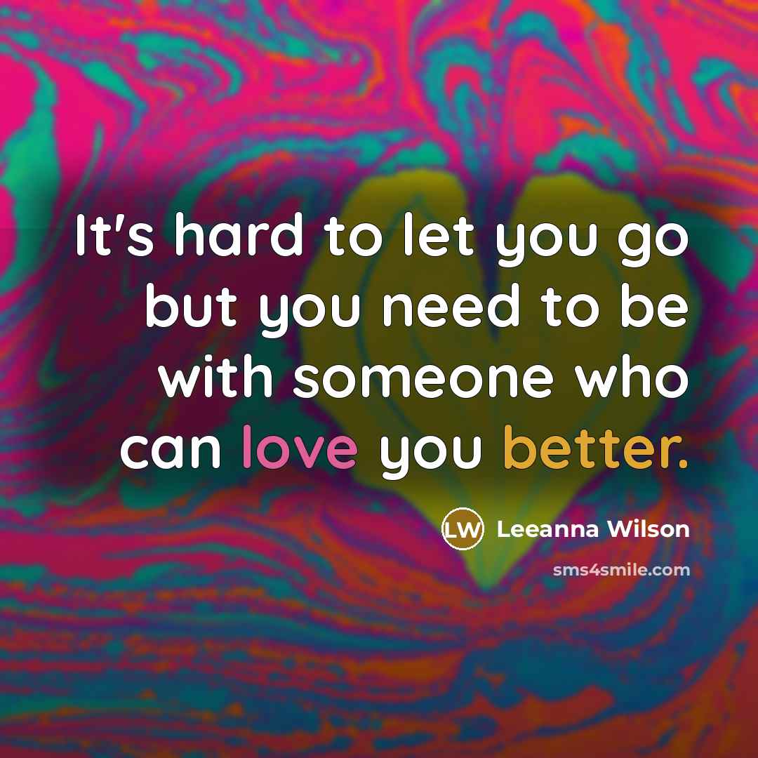 “It's hard to let you go but you need to be with someone who can love you better.” quote by Leeanna Wilson