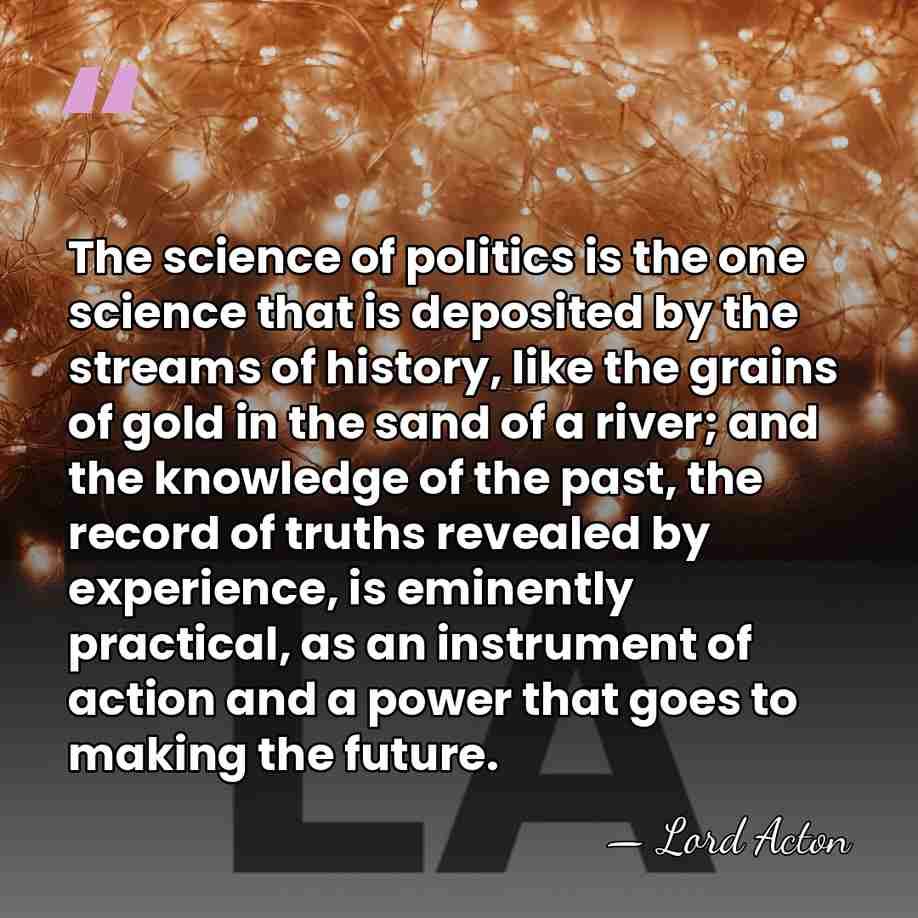 The science of politics is the one science that is deposited by&hellip; - Lord Acton
