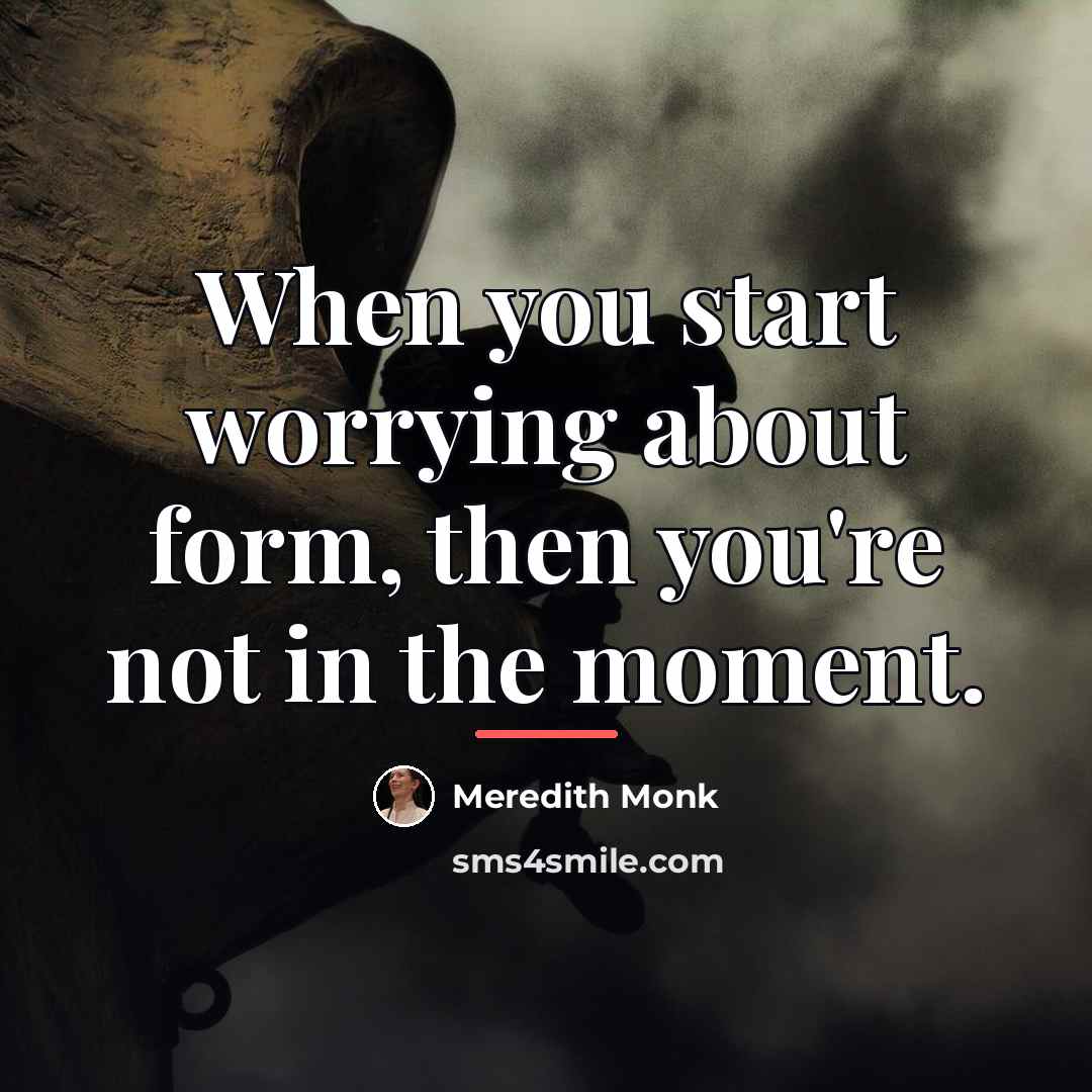 “When you start worrying about form, then you're not in…” quote by Meredith Monk