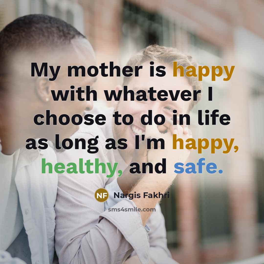 “My mother is happy with whatever I choose to do in life as long as I'm happy, healthy, and safe.” quote by Nargis Fakhri