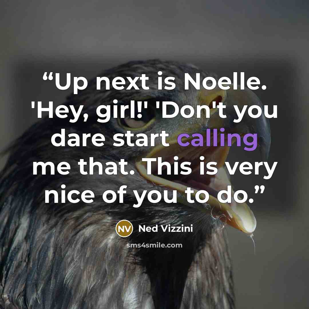 “Up next is Noelle. 'Hey, girl!' 'Don't you dare start calling me that. This is very nice of you to do.” quote by Ned Vizzini