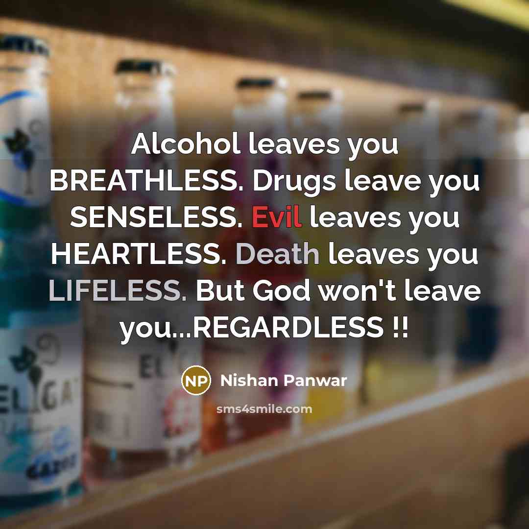 “Alcohol leaves you BREATHLESS. Drugs leave you SENSELESS. Evil leaves you HEARTLESS. Death leaves you LIFELESS. But God won't leave you...REGARDLESS !!” quote by Nishan Panwar