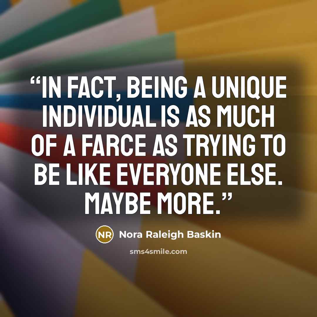 “In fact, being a unique individual is as much of a farce as trying to be like everyone else. Maybe more.” quote by Nora Raleigh Baskin