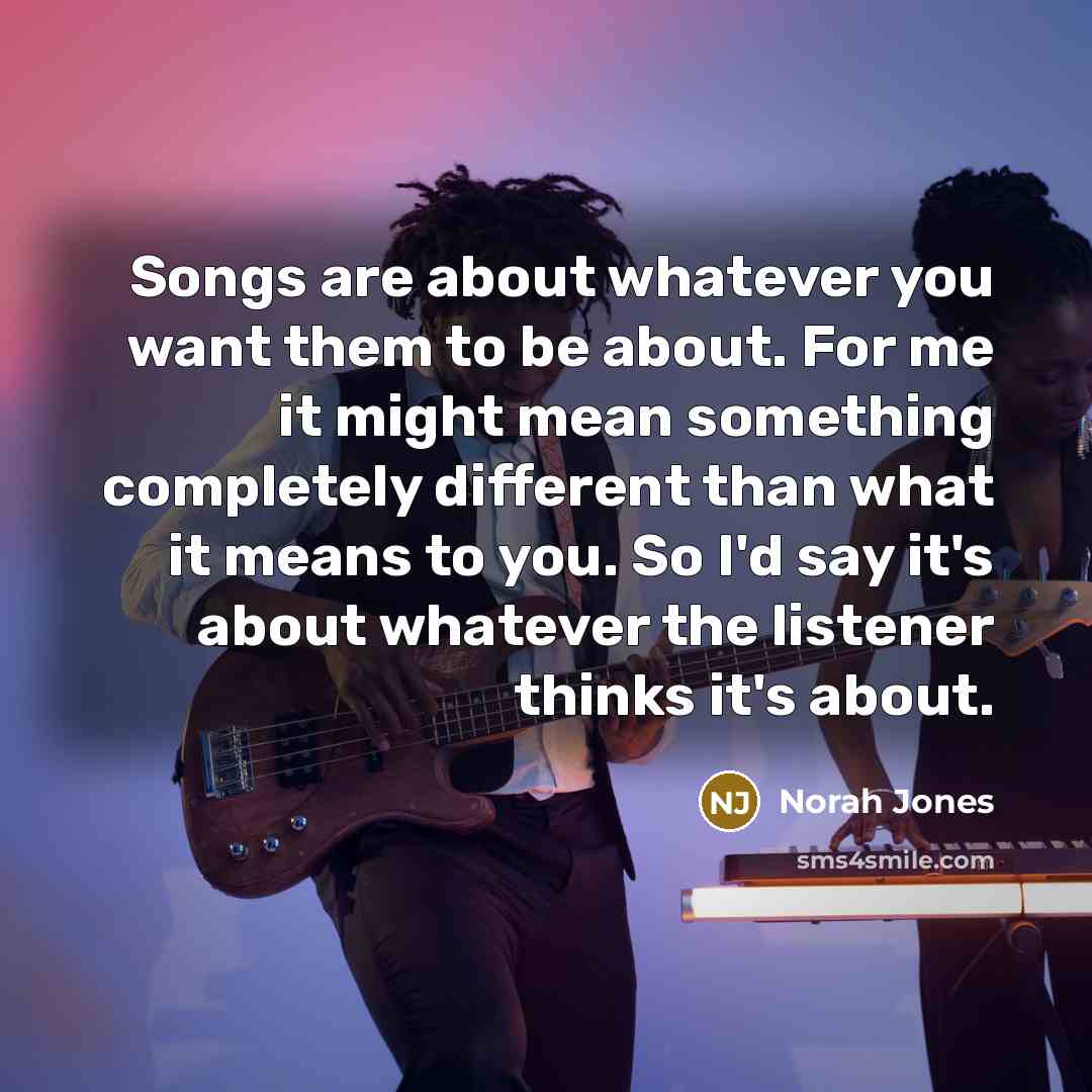 “Songs are about whatever you want them to be about.…” quote by Norah Jones