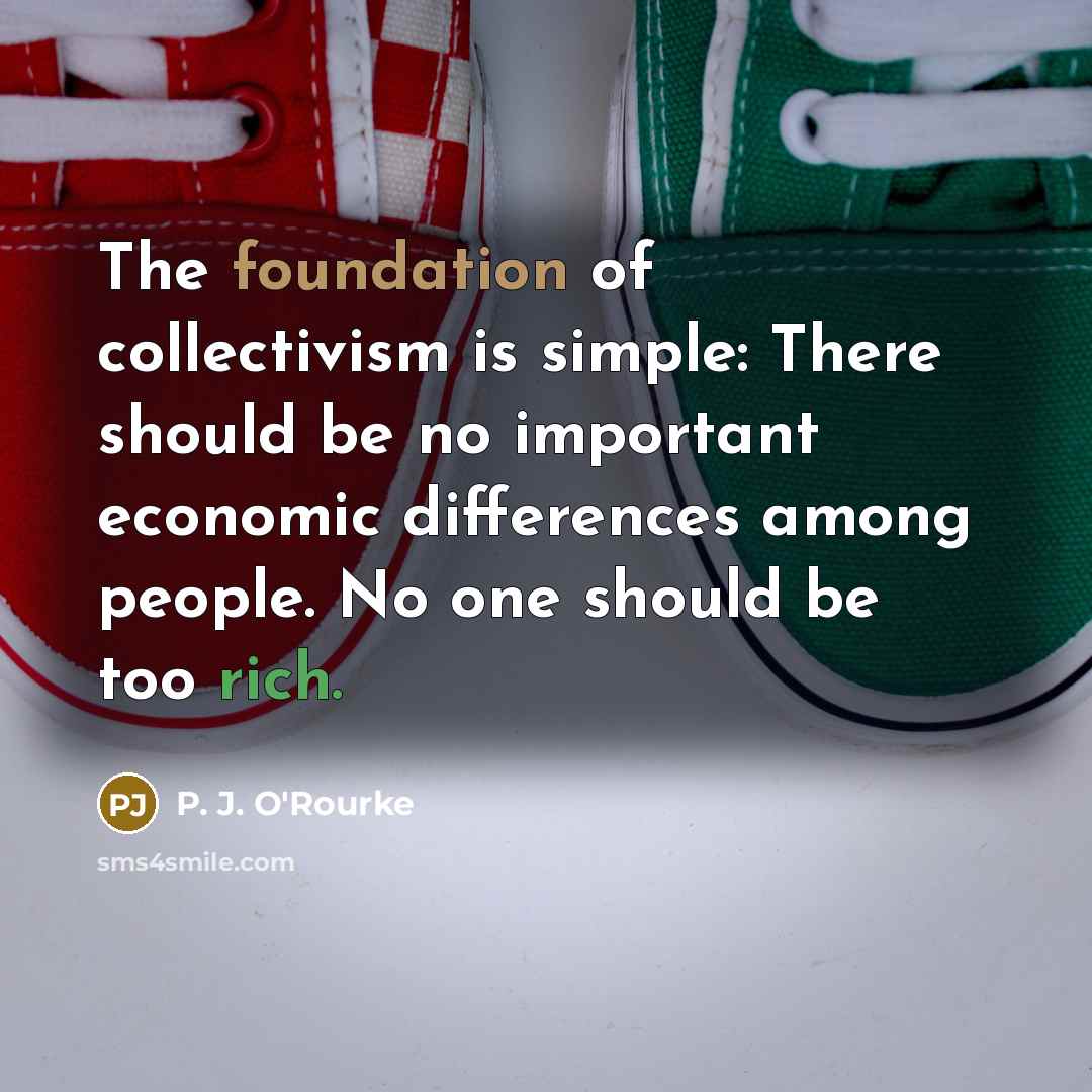 “The foundation of collectivism is simple: There should be no…” quote by P. J. O'Rourke