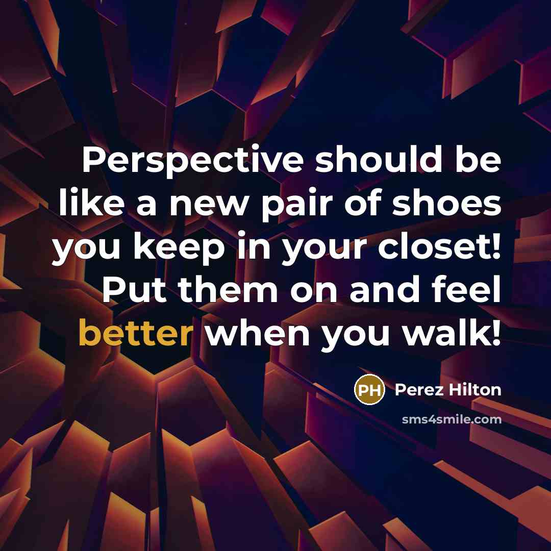 “Perspective should be like a new pair of shoes you keep in your closet! Put them on and feel better when you walk!” quote by Perez Hilton