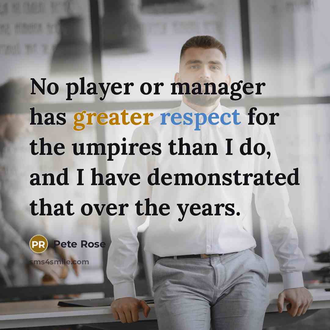 “No player or manager has greater respect for the umpires than I do, and I have demonstrated that over the years.” quote by Pete Rose