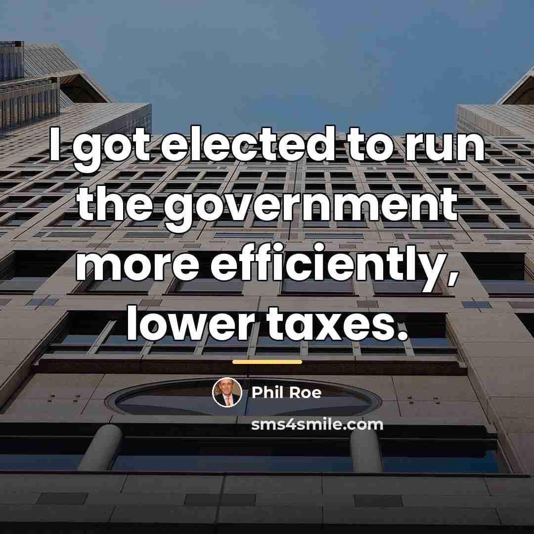 “I got elected to run the government more efficiently, lower…” quote by Phil Roe