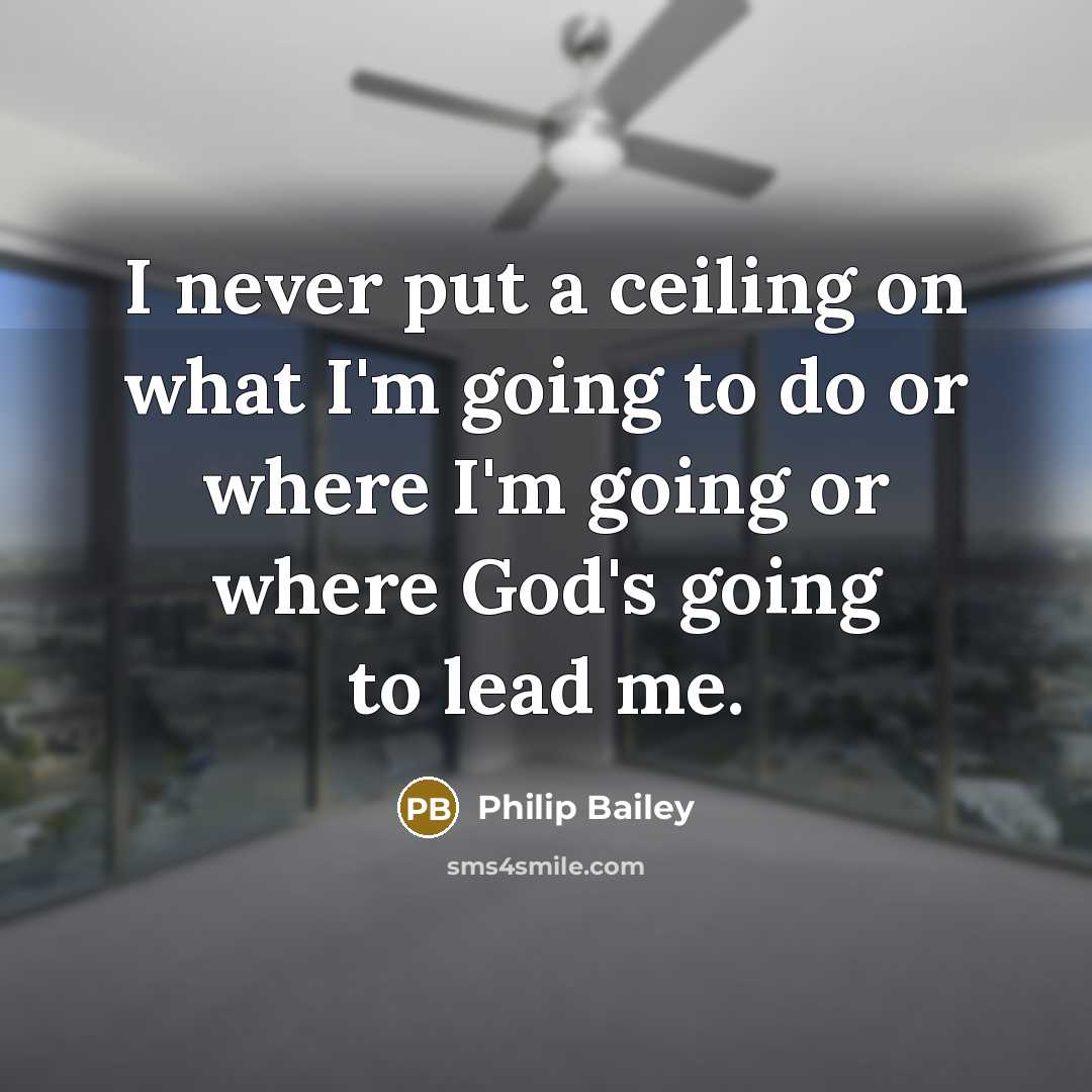 “I never put a ceiling on what I'm going to do or where I'm going or where God's going to lead me.” quote by Philip Bailey