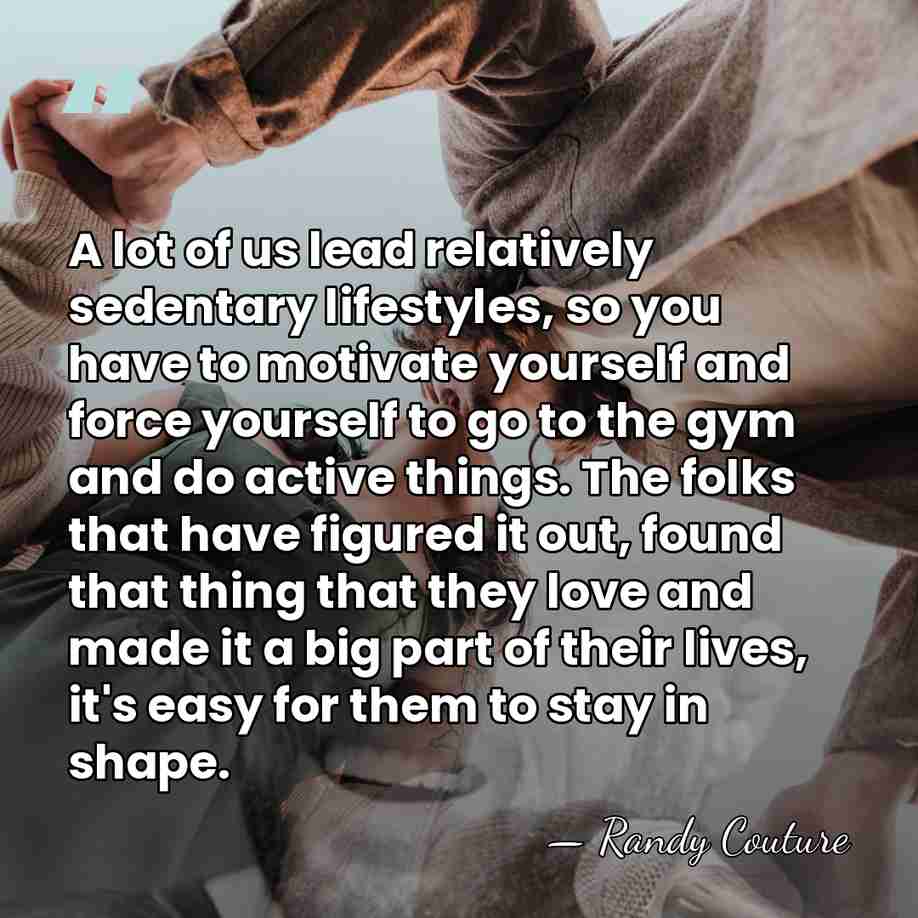 A lot of us lead relatively sedentary lifestyles, so you have to&hellip; - Randy Couture