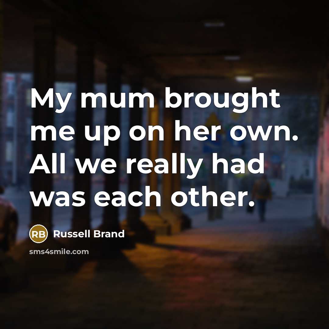 “My mum brought me up on her own. All we really had was each other.” quote by Russell Brand