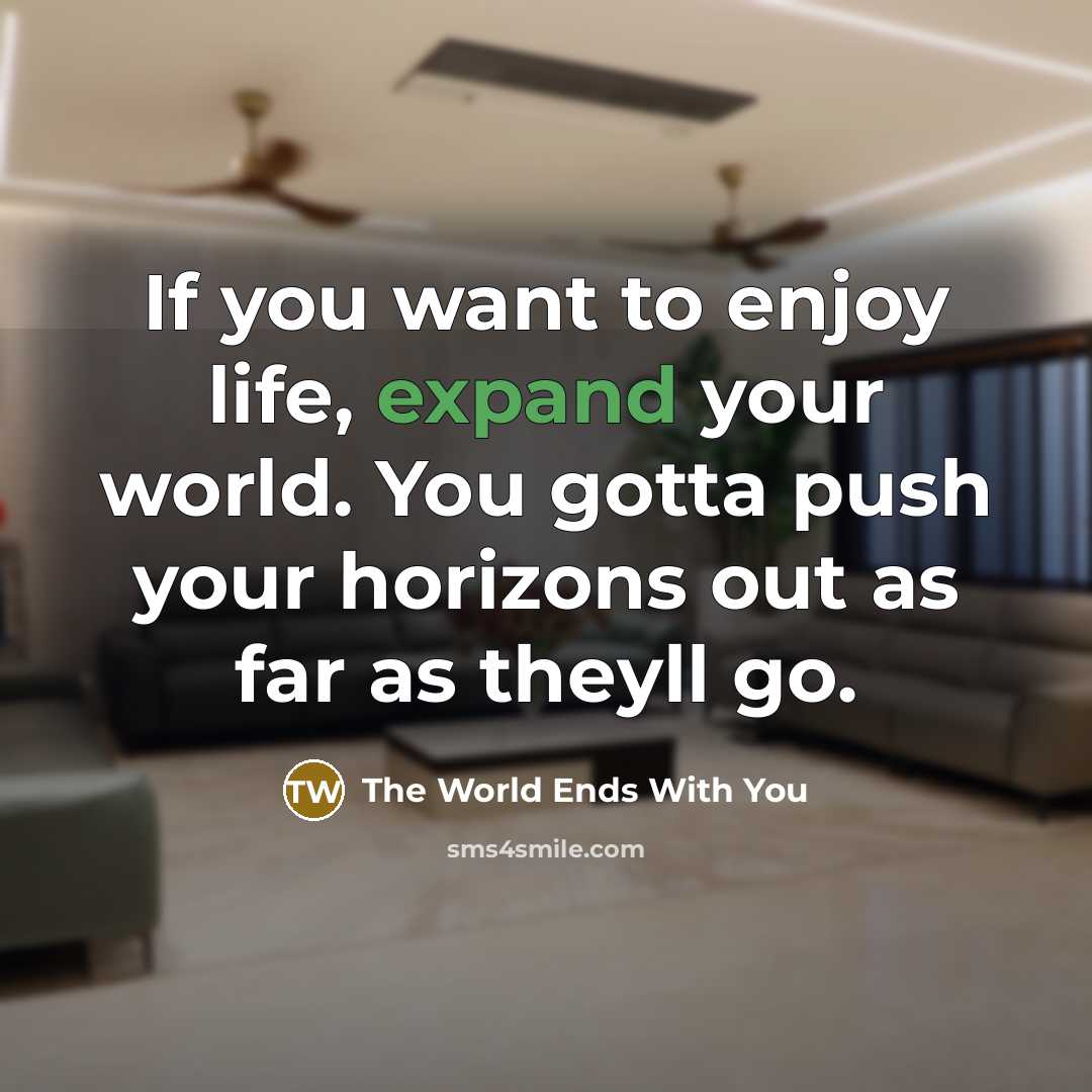 “If you want to enjoy life, expand your world. You gotta push your horizons out as far as theyll go.” quote by The World Ends With You