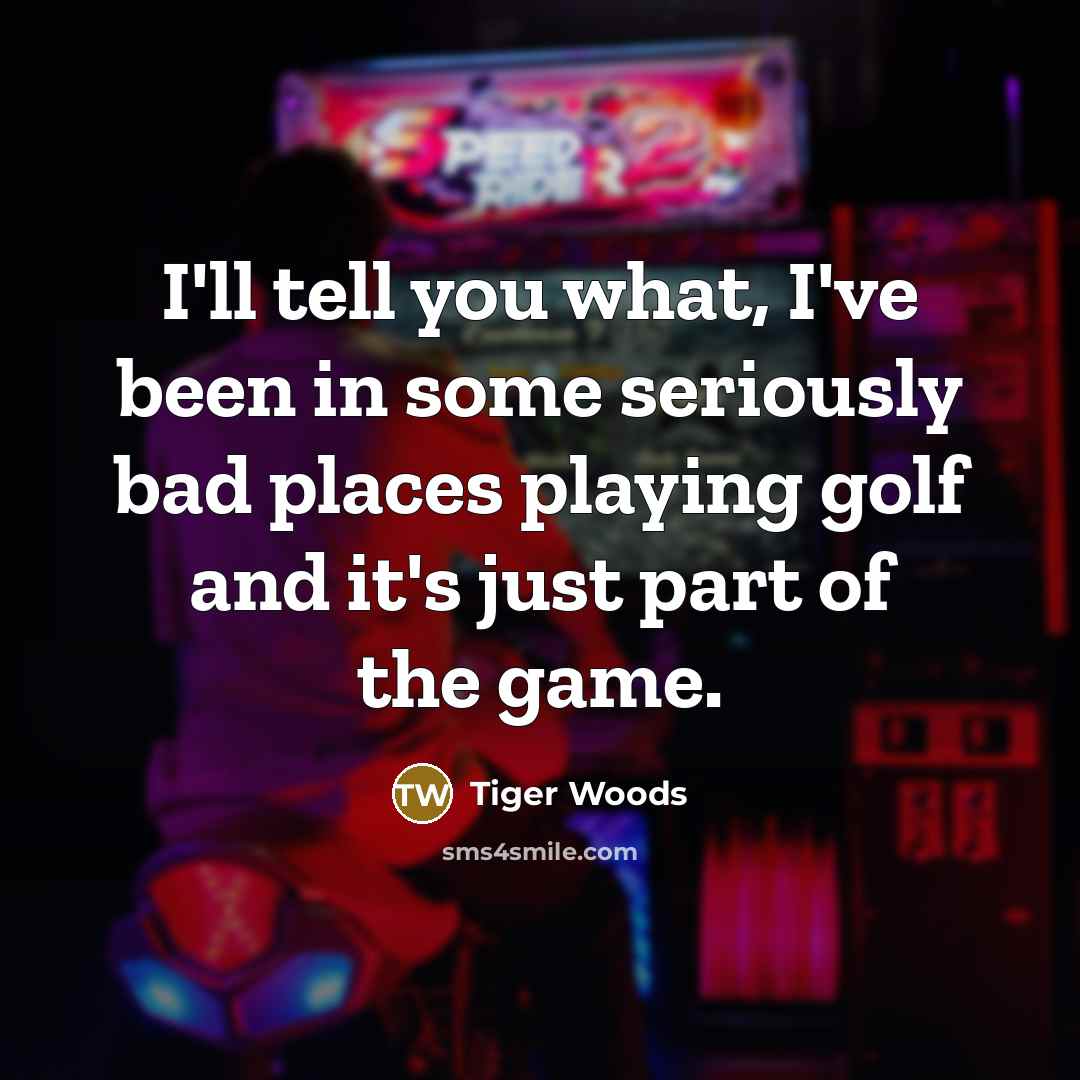 “I'll tell you what, I've been in some seriously bad…” quote by Tiger Woods