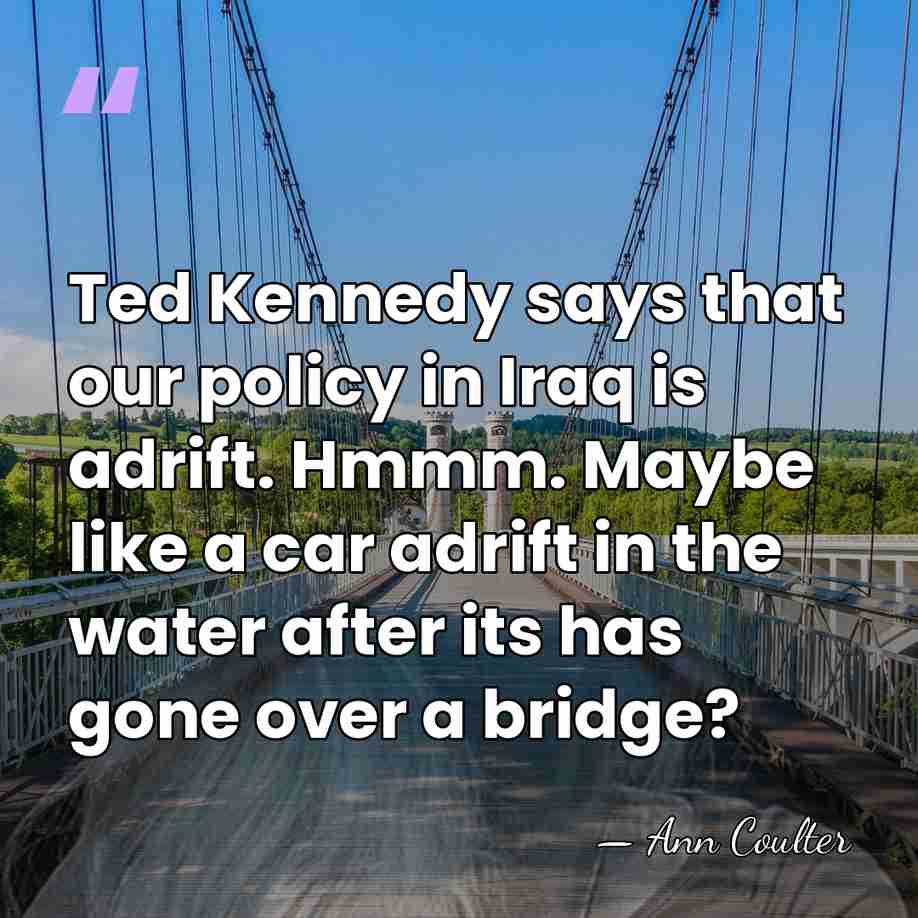 Ted Kennedy says that our policy in Iraq is adrift. Hmmm. Maybe&hellip; - Ann Coulter