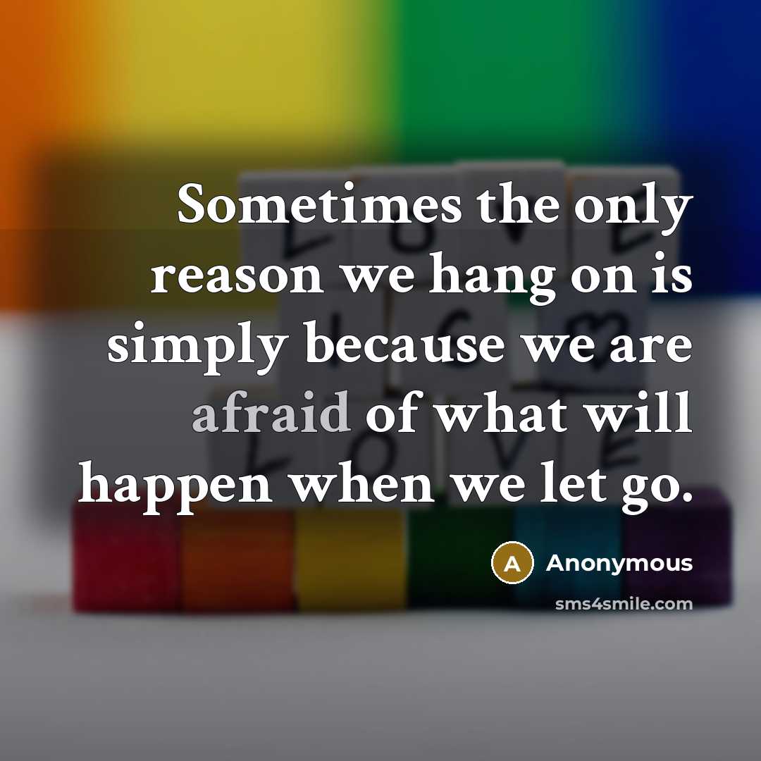 “Sometimes the only reason we hang on is simply because we are afraid of what will happen when we let go.” quote by Anonymous